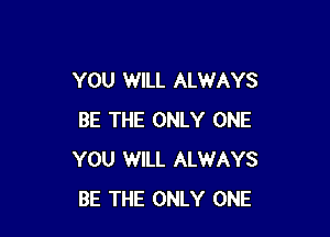 YOU WILL ALWAYS

BE THE ONLY ONE
YOU WILL ALWAYS
BE THE ONLY ONE