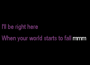 I'll be right here

When your world starts to fall mmm