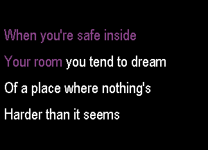 When you're safe inside

Your room you tend to dream

Of a place where nothing's

Harder than it seems