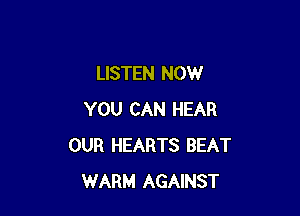 LISTEN NOW

YOU CAN HEAR
OUR HEARTS BEAT
WARM AGAINST
