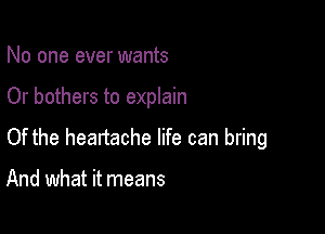 No one ever wants

Or bothers to explain

Of the heartache life can bring

And what it means