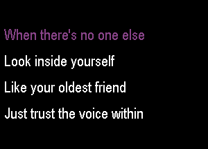 When there's no one else

Look inside yourself

Like your oldest friend

Just trust the voice within