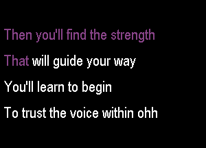 Then you'll fund the strength

That will guide your way

You'll learn to begin

To trust the voice within ohh