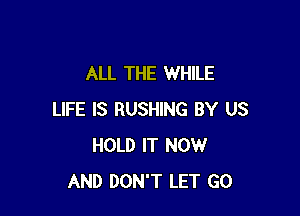 ALL THE WHILE

LIFE IS BUSHING BY US
HOLD IT NOW
AND DON'T LET GO