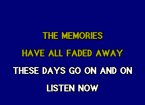THE MEMORIES

HAVE ALL FADED AWAY
THESE DAYS GO ON AND ON
LISTEN NOW