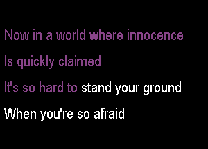 Now in a world where innocence
Is quickly claimed

lfs so hard to stand your ground

When you're so afraid