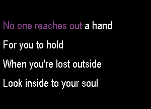 No one reaches out a hand
For you to hold

When you're lost outside

Look inside to your soul