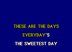 THESE ARE THE DAYS
EVERYDAY'S
THE SWEETEST DAY