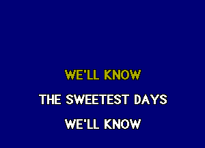 WE'LL KNOW
THE SWEETEST DAYS
WE'LL KNOW