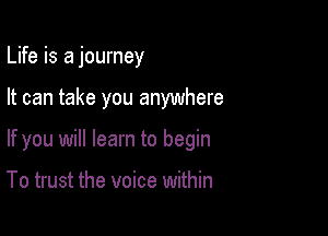 Life is a journey

It can take you anywhere

If you will learn to begin

To trust the voice within