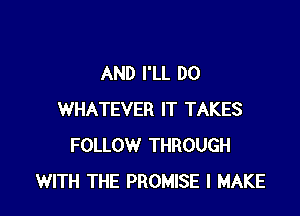 AND I'LL DO

WHATEVER IT TAKES
FOLLOW THROUGH
WITH THE PROMISE I MAKE