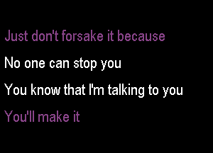 Just don't forsake it because

No one can stop you

You know that I'm talking to you

You'll make it