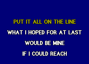 PUT IT ALL ON THE LINE

WHAT I HOPED FOR AT LAST
WOULD BE MINE
IF I COULD REACH