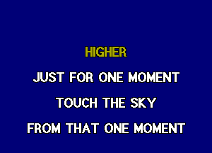 HIGHER

JUST FOR ONE MOMENT
TOUCH THE SKY
FROM THAT ONE MOMENT