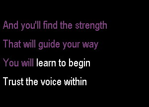 And you'll fund the strength

That will guide your way

You will learn to begin

Trust the voice within