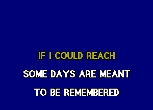 IF I COULD REACH
SOME DAYS ARE MEANT
TO BE REMEMBERED