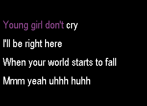 Young girl don't cry

I'll be right here

When your world starts to fall
Mmm yeah uhhh huhh