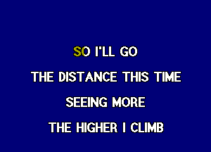 SO I'LL GO

THE DISTANCE THIS TIME
SEEING MORE
THE HIGHER I CLIMB