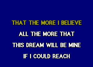 THAT THE MORE I BELIEVE
ALL THE MORE THAT
THIS DREAM WILL BE MINE
IF I COULD REACH