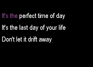 Ifs the pelfect time of day

lfs the last day of your life
Don't let it driFt away