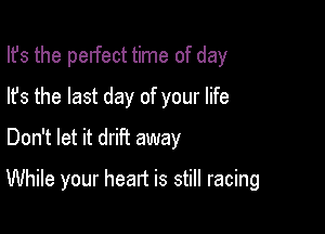 Ifs the pelfect time of day
lfs the last day of your life
Don't let it driFt away

While your heart is still racing