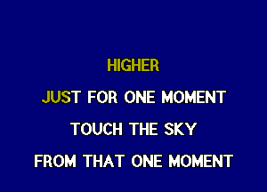 HIGHER

JUST FOR ONE MOMENT
TOUCH THE SKY
FROM THAT ONE MOMENT