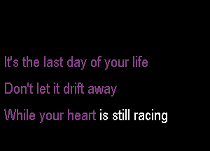 lfs the last day of your life
Don't let it driFt away

While your heart is still racing