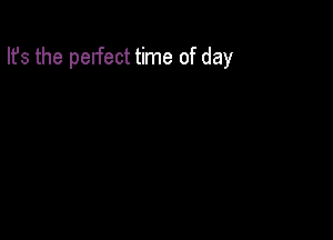 Ifs the pelfect time of day