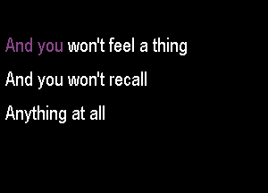 And you won't feel a thing

And you won't recall
Anything at all