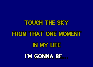 TOUCH THE SKY

FROM THAT ONE MOMENT
IN MY LIFE
I'M GONNA BE...