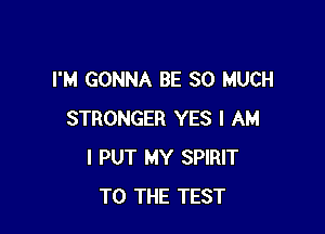 I'M GONNA BE SO MUCH

STRONGER YES I AM
I PUT MY SPIRIT
TO THE TEST