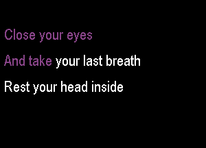 Close your eyes

And take your last breath

Rest your head inside