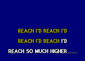 REACH I'D REACH I'D
REACH I'D REACH I'D
REACH SO MUCH HIGHER .....