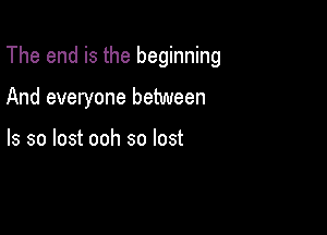 The end is the beginning

And everyone between

ls so lost ooh so lost