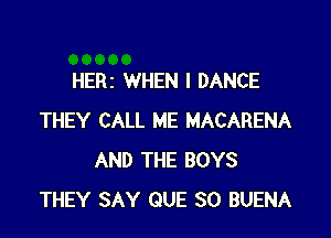 HERI WHEN I DANCE

THEY CALL ME MACARENA
AND THE BOYS
THEY SAY QUE SO BUENA