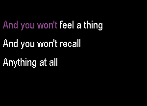 And you won't feel a thing

And you won't recall
Anything at all