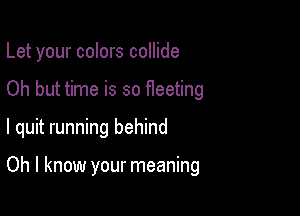 Let your colors collide
Oh but time is so Heeting

I quit running behind

Oh I know your meaning