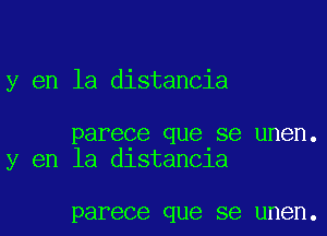 y en la distancia

parece que se unen.
y en la dlstan01a

parece que SB UI'IBI'I.