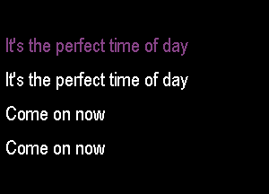 Ifs the pelfect time of day

lfs the perfect time of day
Come on now

Come on now