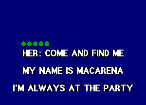 HERI COME AND FIND ME
MY NAME IS MACARENA
I'M ALWAYS AT THE PARTY