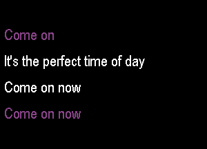 Come on

lfs the perfect time of day

Come on now

Come on now