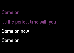 Come on

lfs the perfect time with you

Come on now

Come on