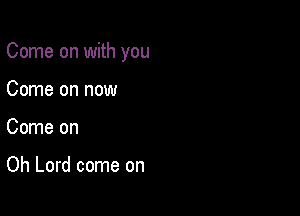 Come on with you

Come on now
Come on

Oh Lord come on