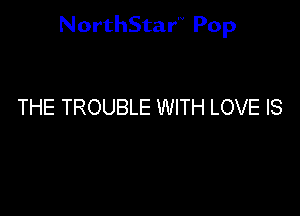 NorthStar'V Pop

THE TROUBLE WITH LOVE IS