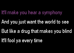 I? make you hear a symphony
And you just want the world to see

But like a drug that makes you blind

It'll fool ya every time