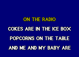 ON THE RADIO

COKES ARE IN THE ICE BOX
POPCORNS ON THE TABLE
AND ME AND MY BABY ARE