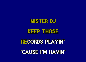 MISTER DJ

KEEP THOSE
RECORDS PLAYIN'
'CAUSE I'M HAVIN'