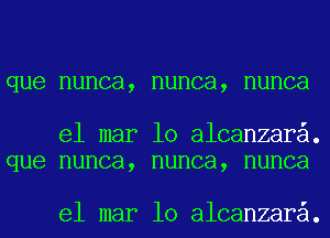 que nunca, nunca, nunca

el mar 10 alcanzara.
que nunca, nunca, nunca

el mar 10 alcanzara.