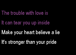 The trouble with love is
It can tear you up inside

Make your heart believe a lie

It's stronger than your pride