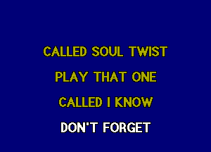 CALLED SOUL TWIST

PLAY THAT ONE
CALLED I KNOW
DON'T FORGET